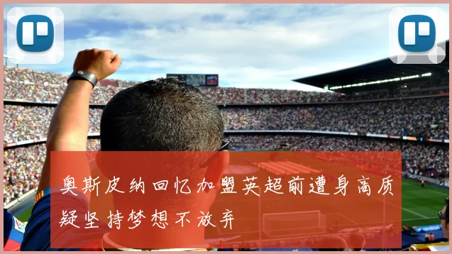 奥斯皮纳回忆加盟英超前遭身高质疑坚持梦想不放弃