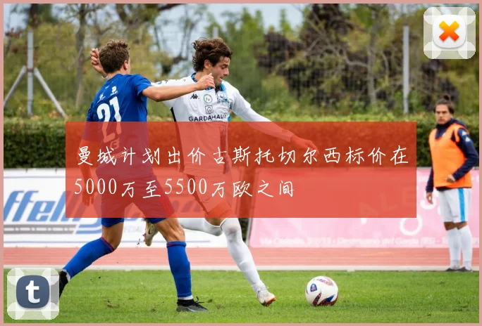 曼城计划出价古斯托切尔西标价在5000万至5500万欧之间