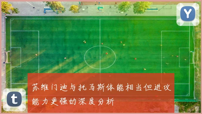 苏维门迪与托马斯体能相当但进攻能力更强的深度分析