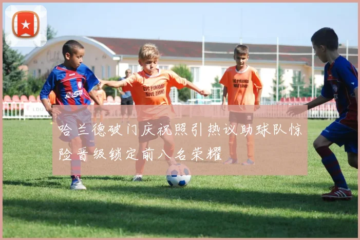 哈兰德破门庆祝照引热议助球队惊险晋级锁定前八名荣耀