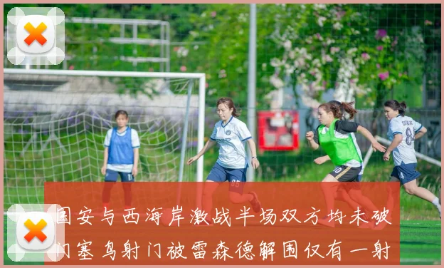 国安与西海岸激战半场双方均未破门塞鸟射门被雷森德解围仅有一射正