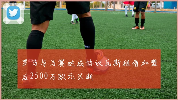 罗马与马赛达成协议瓦斯租借加盟后2500万欧元买断