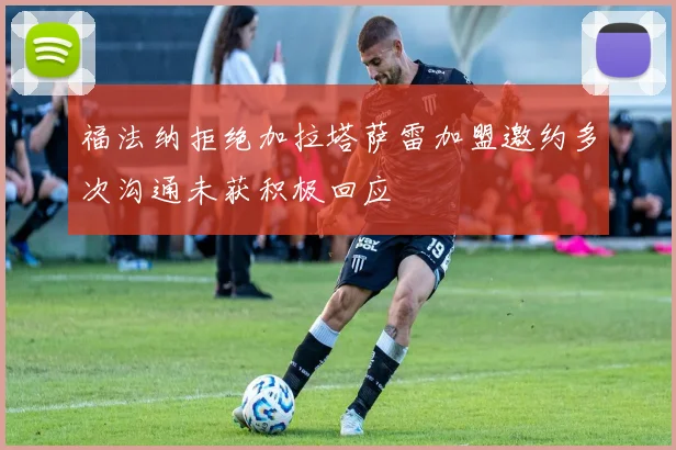 福法纳拒绝加拉塔萨雷加盟邀约多次沟通未获积极回应