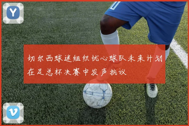 切尔西球迷组织忧心球队未来计划在足总杯决赛中发声抗议