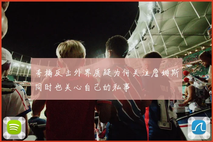 夸梅反击外界质疑为何关注詹姆斯同时也关心自己的私事