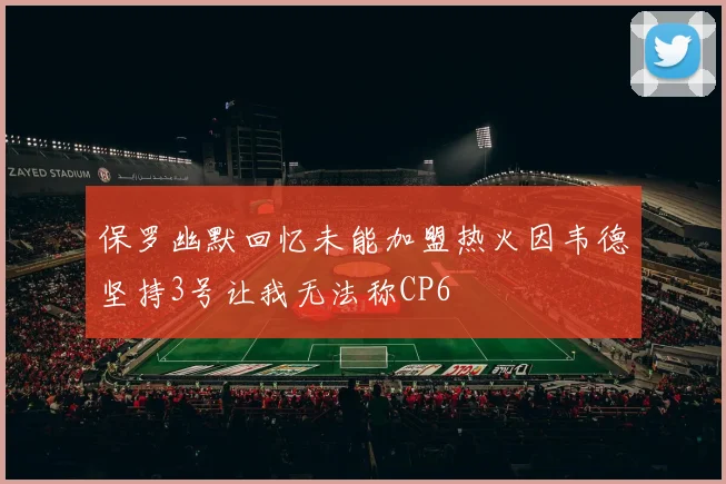 保罗幽默回忆未能加盟热火因韦德坚持3号让我无法称CP6