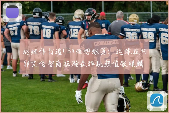 赵继伟打造CBA理想球员：运球技巧郭艾伦智商杨瀚森弹跳颜值张镇麟完美结合