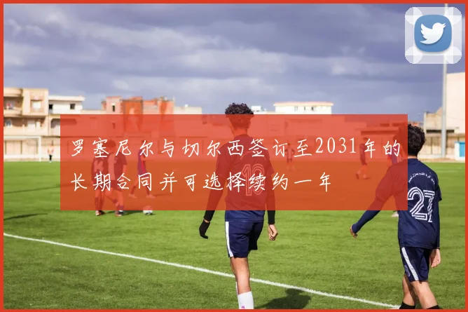 罗塞尼尔与切尔西签订至2031年的长期合同并可选择续约一年