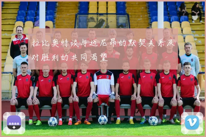 拉比奥特谈与迈尼昂的默契关系及对胜利的共同渴望
