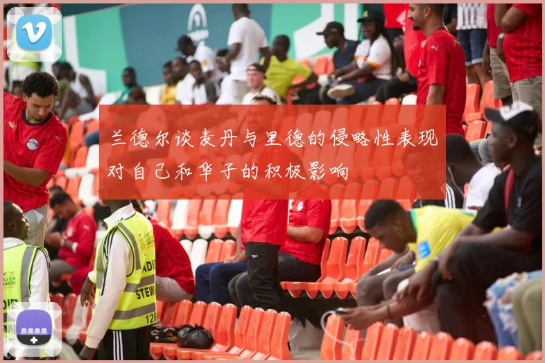 兰德尔谈麦丹与里德的侵略性表现对自己和华子的积极影响