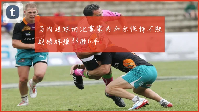 马内进球的比赛塞内加尔保持不败战绩辉煌38胜6平