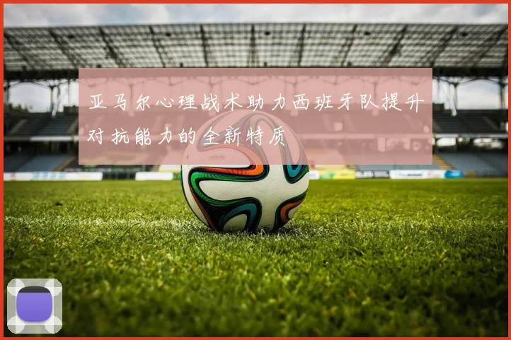 亚马尔心理战术助力西班牙队提升对抗能力的全新特质