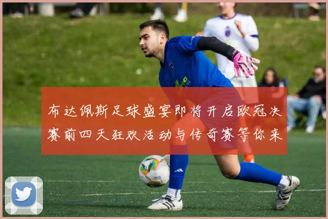 布达佩斯足球盛宴即将开启欧冠决赛前四天狂欢活动与传奇赛等你来参与