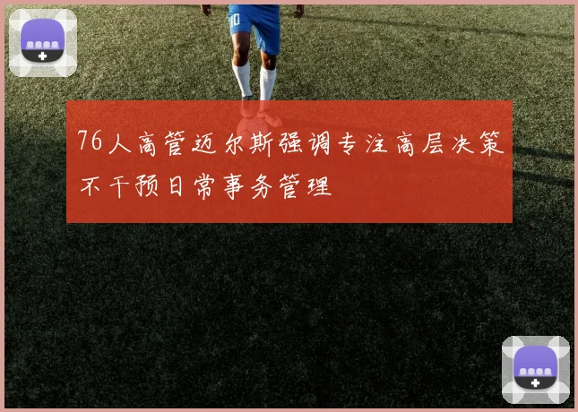 76人高管迈尔斯强调专注高层决策不干预日常事务管理