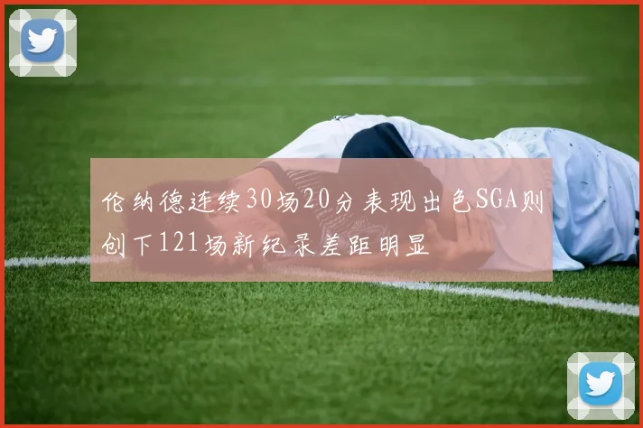 伦纳德连续30场20分表现出色SGA则创下121场新纪录差距明显