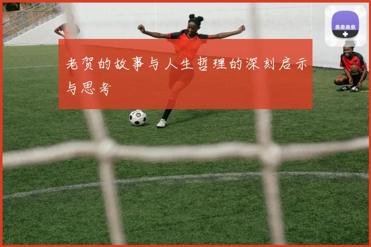老贺的故事与人生哲理的深刻启示与思考
