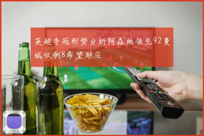 英超夺冠形势分析阿森纳领先92曼城仅剩8希望渺茫