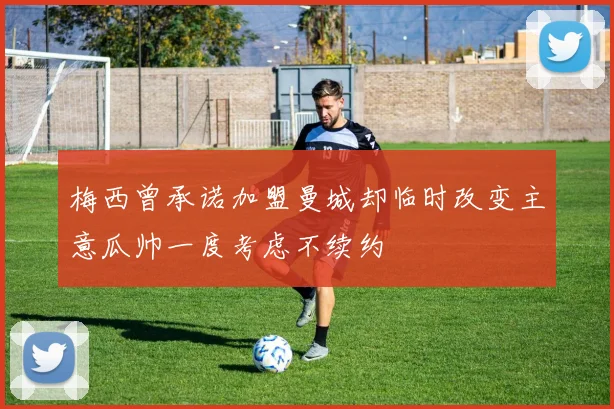 梅西曾承诺加盟曼城却临时改变主意瓜帅一度考虑不续约